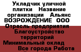 Укладчик уличной плитки › Название организации ­ Альянс ВОЗРОЖДЕНИЕ, ООО › Отрасль предприятия ­ Благоустройство территорий › Минимальный оклад ­ 110 000 - Все города Работа » Вакансии   . Пензенская обл.,Мокшанский р-н